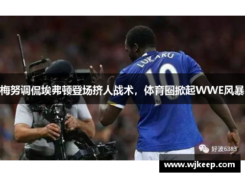 梅努调侃埃弗顿登场挤人战术，体育圈掀起WWE风暴